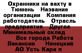 Охранники на вахту в Тюмень › Название организации ­ Компания-работодатель › Отрасль предприятия ­ Другое › Минимальный оклад ­ 36 000 - Все города Работа » Вакансии   . Ненецкий АО,Усть-Кара п.